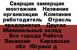 Сварщик-замерщик-монтажник › Название организации ­ Компания-работодатель › Отрасль предприятия ­ Другое › Минимальный оклад ­ 1 - Все города Работа » Вакансии   . Кировская обл.,Югрино д.